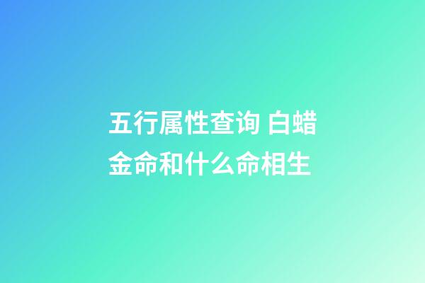 五行属性查询 白蜡金命和什么命相生